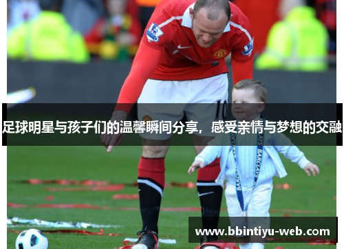 足球明星与孩子们的温馨瞬间分享，感受亲情与梦想的交融