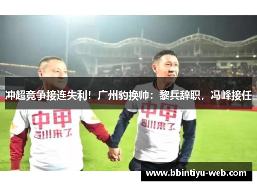 冲超竞争接连失利!广州豹换帅:黎兵辞职,冯峰接任